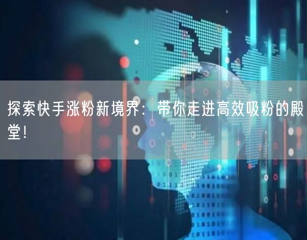 探索快手涨粉新境界：带你走进高效吸粉的殿堂！