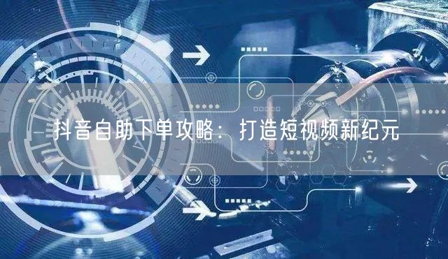 抖音自助下单攻略：打造短视频新纪元