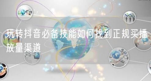玩转抖音必备技能如何找到正规买播放量渠道