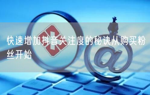 快速增加抖音关注度的秘诀从购买粉丝开始