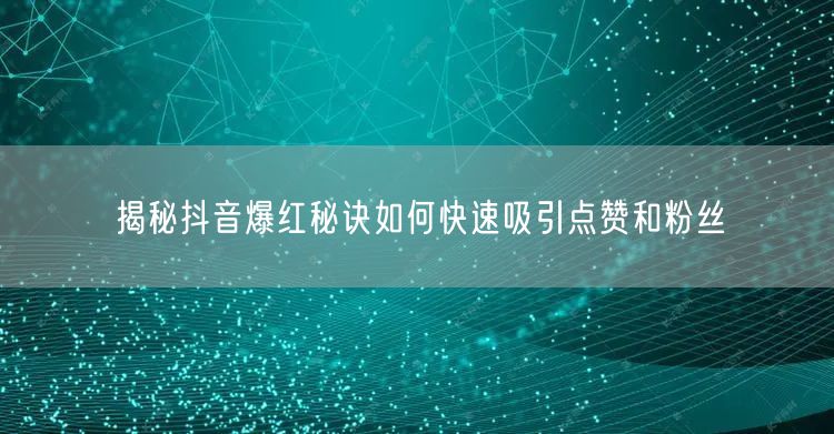 揭秘抖音爆红秘诀如何快速吸引点赞和粉丝