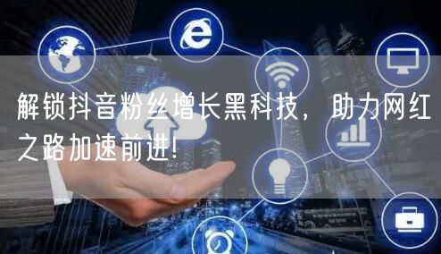 解锁抖音粉丝增长黑科技，助力网红之路加速前进!