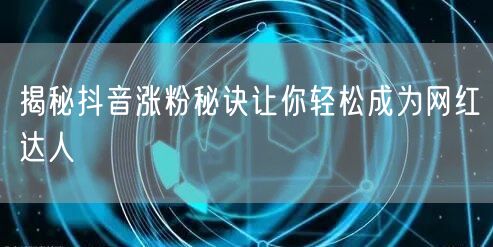 揭秘抖音涨粉秘诀让你轻松成为网红达人