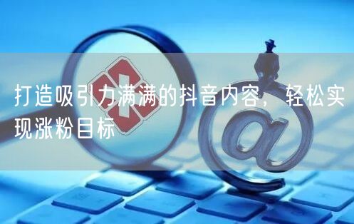 打造吸引力满满的抖音内容，轻松实现涨粉目标
