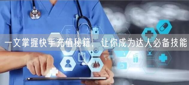 一文掌握快手充值秘籍，让你成为达人必备技能