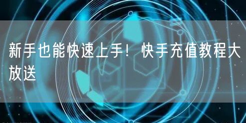 新手也能快速上手！快手充值教程大放送