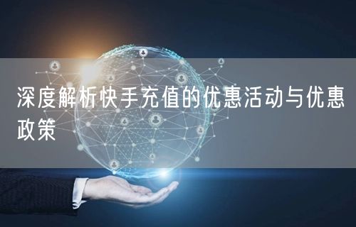 深度解析快手充值的优惠活动与优惠政策