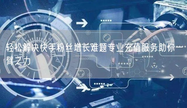 轻松解决快手粉丝增长难题专业充值服务助你一臂之力