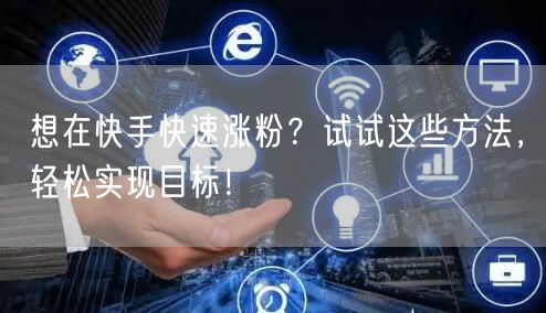 想在快手快速涨粉？试试这些方法，轻松实现目标！