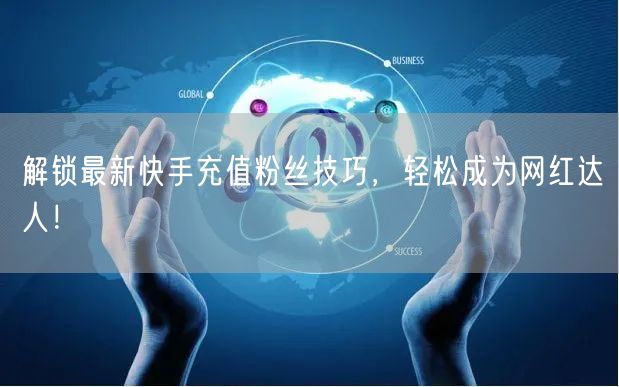 解锁最新快手充值粉丝技巧，轻松成为网红达人！