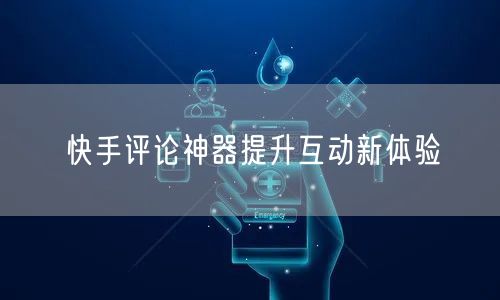 快手评论神器提升互动新体验