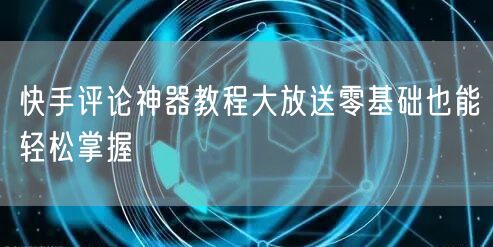 快手评论神器教程大放送零基础也能轻松掌握