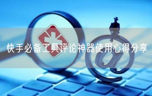 快手必备工具评论神器使用心得分享
