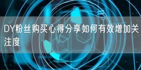 DY粉丝购买心得分享如何有效增加关注度