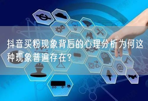 抖音买粉现象背后的心理分析为何这种现象普遍存在？