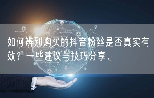 如何辨别购买的抖音粉丝是否真实有效？一些建议与技巧分享。