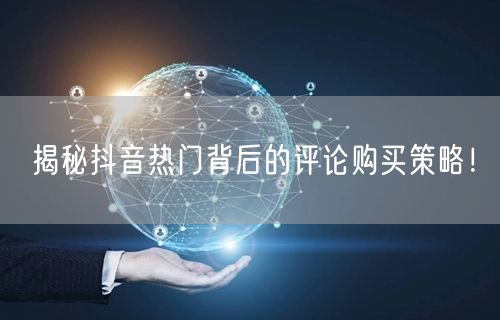 揭秘抖音热门背后的评论购买策略！