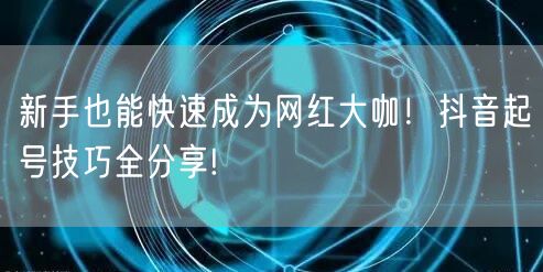 新手也能快速成为网红大咖！抖音起号技巧全分享!