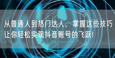 从普通人到热门达人，掌握这些技巧让你轻松实现抖音账号的飞跃!