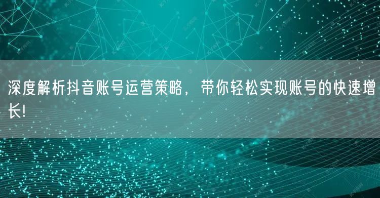 深度解析抖音账号运营策略，带你轻松实现账号的快速增长!