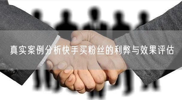 真实案例分析快手买粉丝的利弊与效果评估