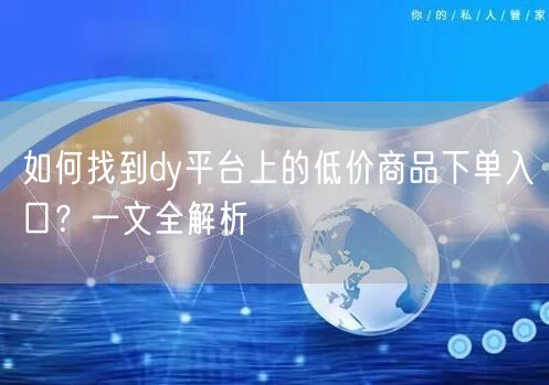 如何找到dy平台上的低价商品下单入口？一文全解析