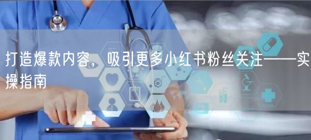 打造爆款内容，吸引更多小红书粉丝关注——实操指南