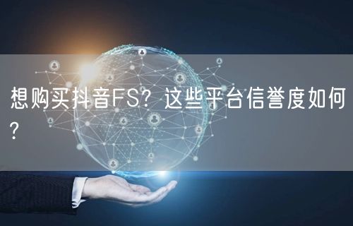 想购买抖音FS？这些平台信誉度如何?