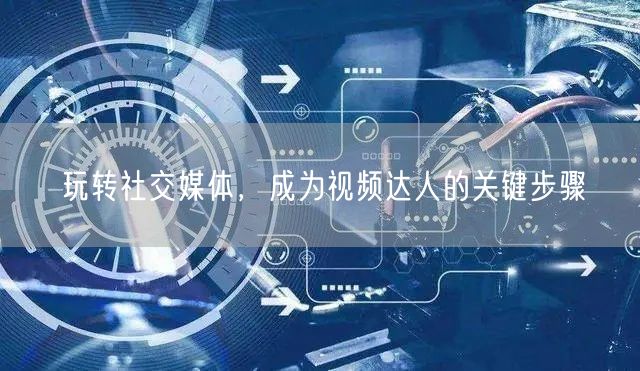 玩转社交媒体，成为视频达人的关键步骤