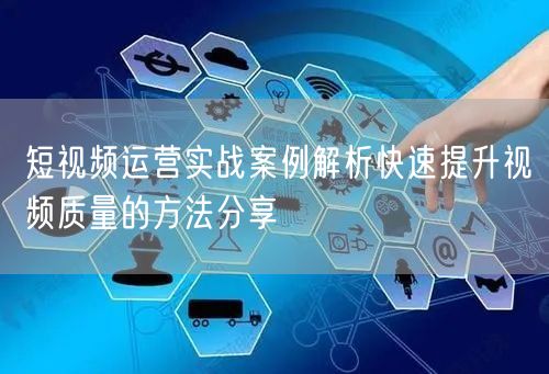 短视频运营实战案例解析快速提升视频质量的方法分享