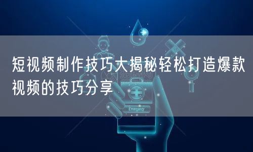 短视频制作技巧大揭秘轻松打造爆款视频的技巧分享