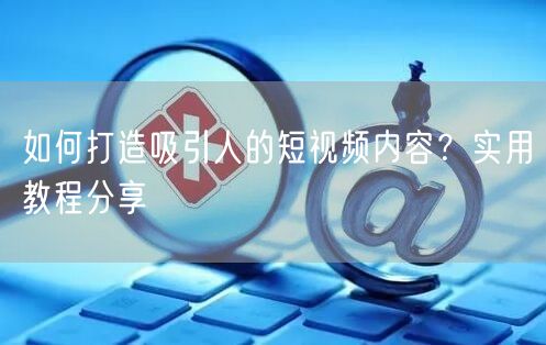 如何打造吸引人的短视频内容？实用教程分享