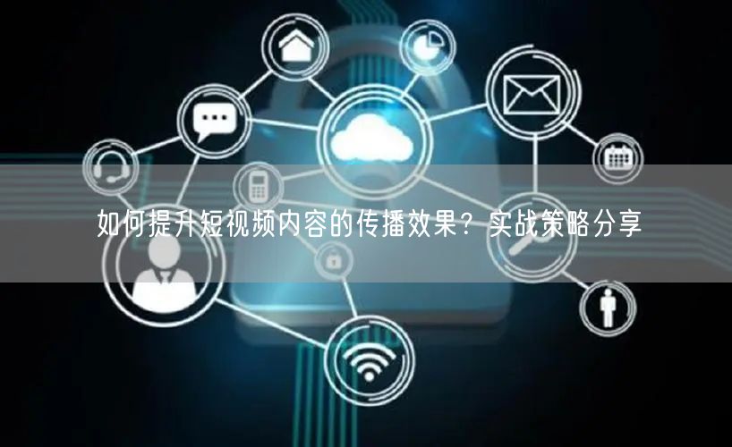 如何提升短视频内容的传播效果？实战策略分享