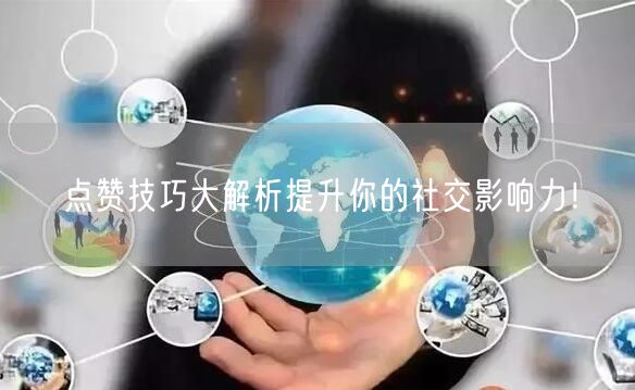 点赞技巧大解析提升你的社交影响力！