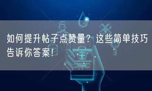 如何提升帖子点赞量？这些简单技巧告诉你答案！