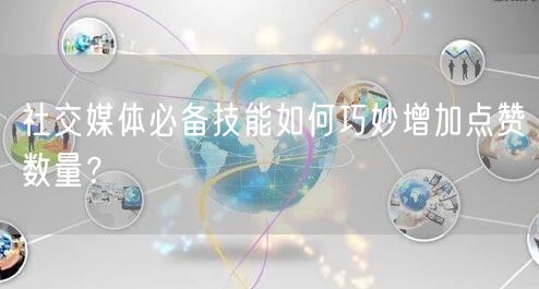 社交媒体必备技能如何巧妙增加点赞数量？