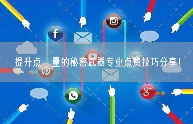 提升点虈量的秘密武器专业点赞技巧分享！