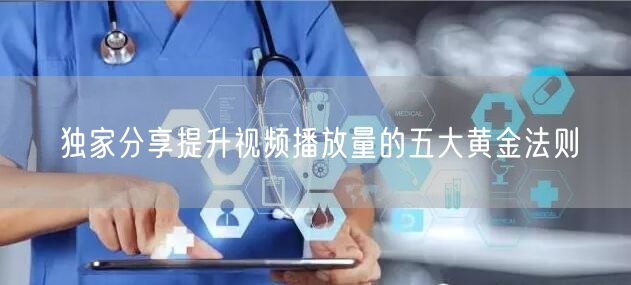 独家分享提升视频播放量的五大黄金法则
