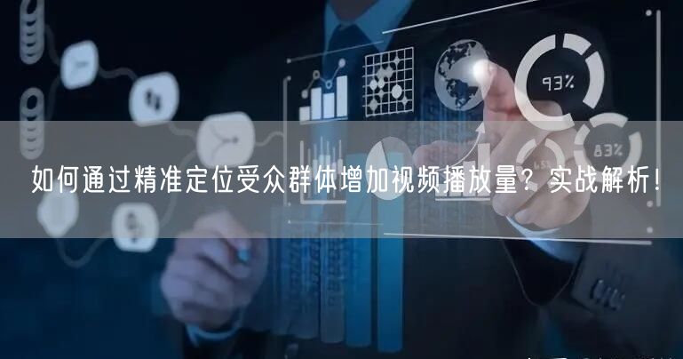 如何通过精准定位受众群体增加视频播放量？实战解析！