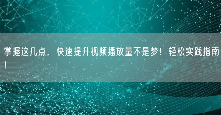 掌握这几点，快速提升视频播放量不是梦！轻松实践指南！