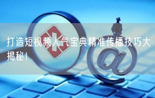 打造短视频人气宝典精准传播技巧大揭秘！