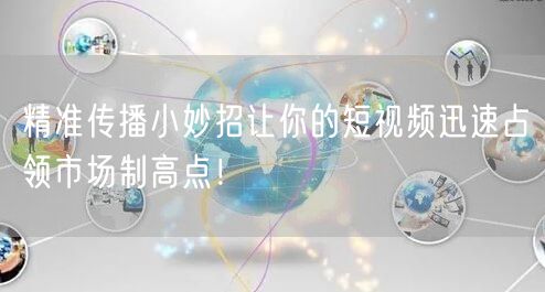 精准传播小妙招让你的短视频迅速占领市场制高点！