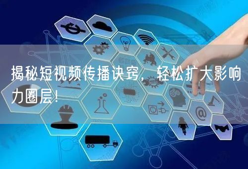 揭秘短视频传播诀窍，轻松扩大影响力圈层！