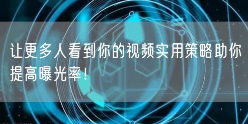 让更多人看到你的视频实用策略助你提高曝光率！