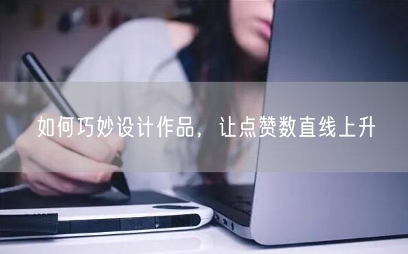 如何巧妙设计作品，让点赞数直线上升
