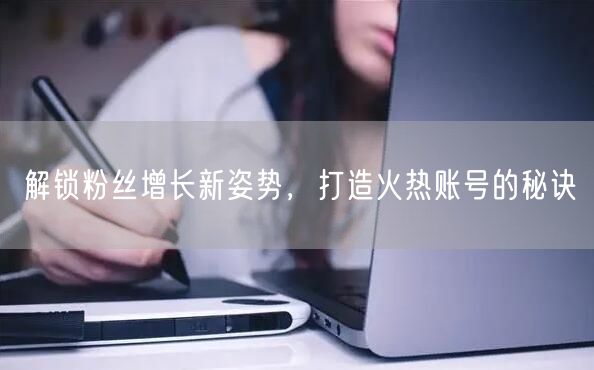 解锁粉丝增长新姿势，打造火热账号的秘诀