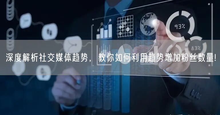 深度解析社交媒体趋势，教你如何利用趋势增加粉丝数量!