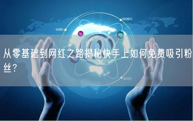 从零基础到网红之路揭秘快手上如何免费吸引粉丝？