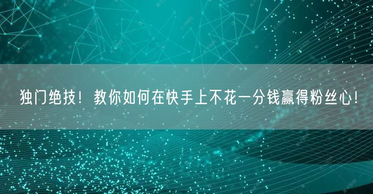 独门绝技！教你如何在快手上不花一分钱赢得粉丝心！