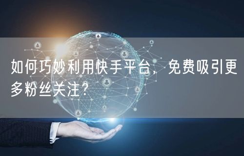 如何巧妙利用快手平台，免费吸引更多粉丝关注？